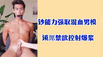 钞能力征服混血男模！锁屌禁欲调教，强制控射爆浆喷发！