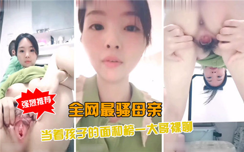 全网最骚辣妈！当孩子面与榜一大哥激情裸聊，骚话连篇高潮迭起！